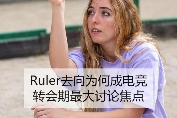 Ruler去向为何成电竞转会期最大讨论焦点