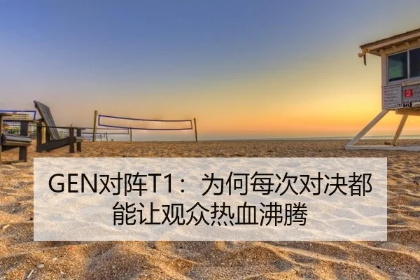 GEN对阵T1：为何每次对决都能让观众热血沸腾